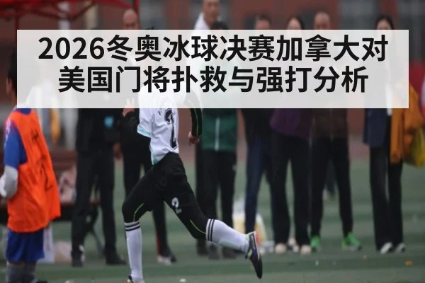 2026冬奥冰球决赛加拿大对美国门将扑救与强打分析