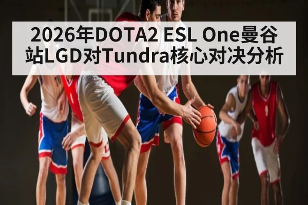 2026年DOTA2 ESL One曼谷站LGD对Tundra核心对决分析