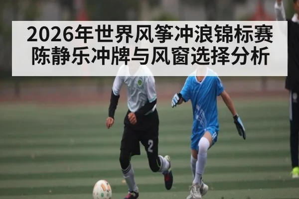 2026年世界风筝冲浪锦标赛陈静乐冲牌与风窗选择分析