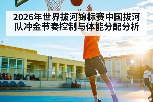 2026年世界拔河锦标赛中国拔河队冲金节奏控制与体能分配分析