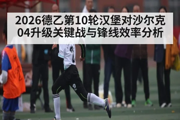 2026德乙第10轮汉堡对沙尔克04升级关键战与锋线效率分析