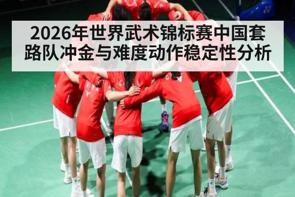 2026年世界武术锦标赛中国套路队冲金与难度动作稳定性分析